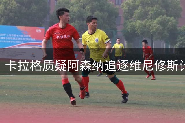 卡拉格质疑阿森纳追逐维尼修斯计划：欧冠梦想难实现