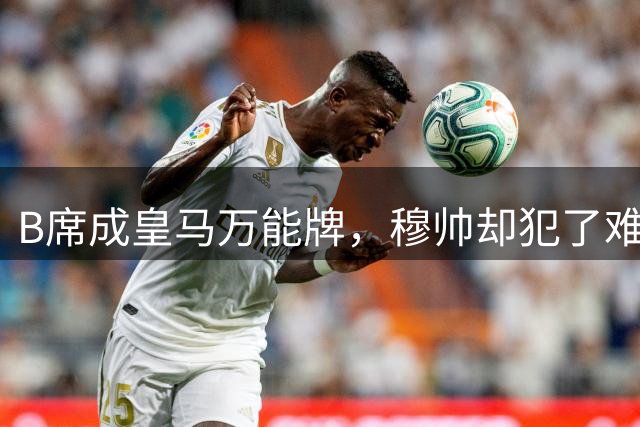 B席成皇马万能牌，穆帅却犯了难